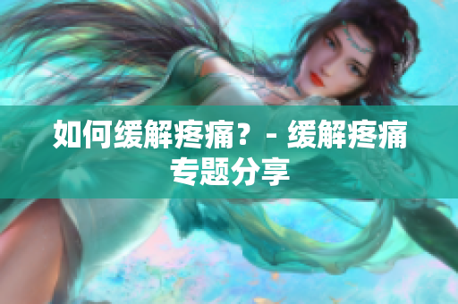 如何缓解疼痛？- 缓解疼痛专题分享