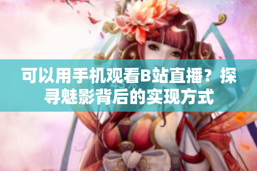可以用手机观看B站直播？探寻魅影背后的实现方式