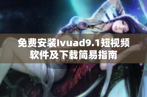 免费安装Ivuad9.1短视频软件及下载简易指南