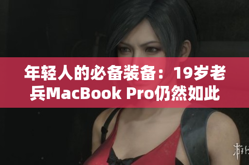 年轻人的必备装备：19岁老兵MacBook Pro仍然如此强劲