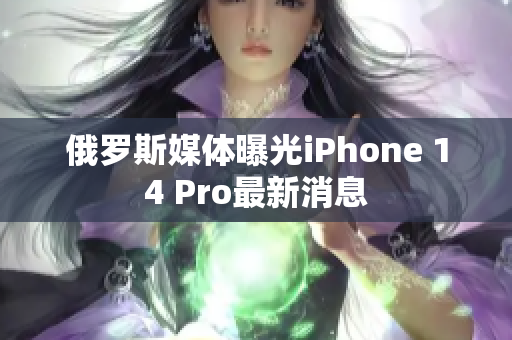 俄罗斯媒体曝光iPhone 14 Pro最新消息