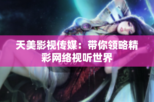 天美影视传媒：带你领略精彩网络视听世界