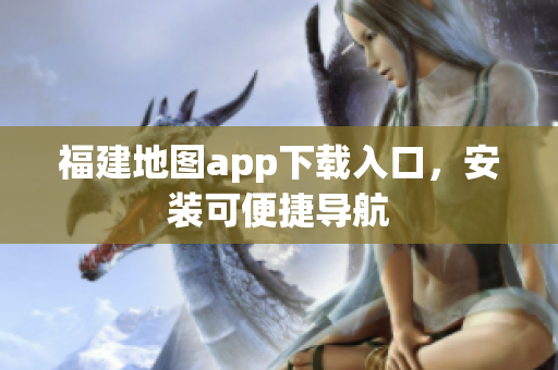 福建地图app下载入口，安装可便捷导航
