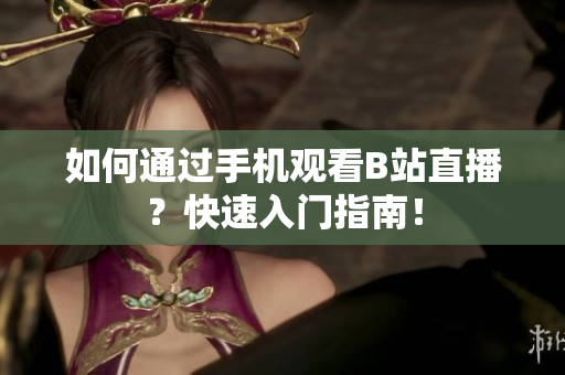 如何通过手机观看B站直播？快速入门指南！