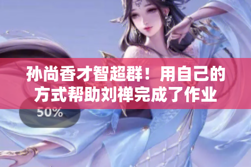 孙尚香才智超群！用自己的方式帮助刘禅完成了作业