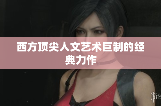 西方顶尖人文艺术巨制的经典力作
