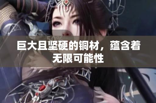 巨大且坚硬的铜材，蕴含着无限可能性