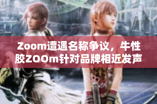 Zoom遭遇名称争议，牛性胶ZOOm针对品牌相近发声明