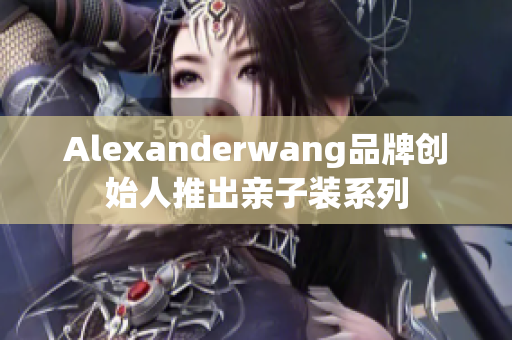 Alexanderwang品牌创始人推出亲子装系列