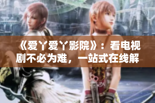 《爱丫爱丫影院》：看电视剧不必为难，一站式在线解决！