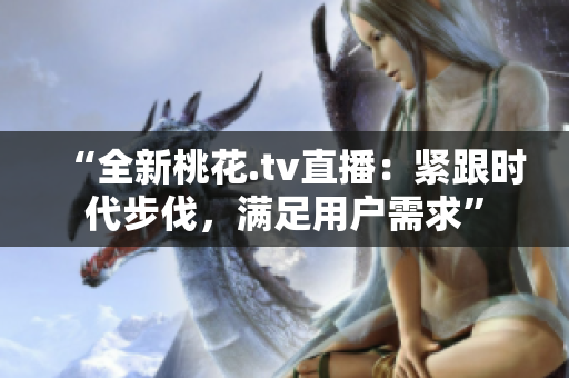 “全新桃花.tv直播：紧跟时代步伐，满足用户需求”