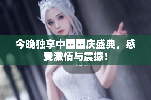 今晚独享中国国庆盛典，感受激情与震撼！