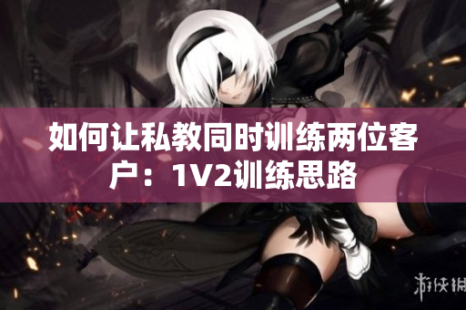 如何让私教同时训练两位客户：1V2训练思路