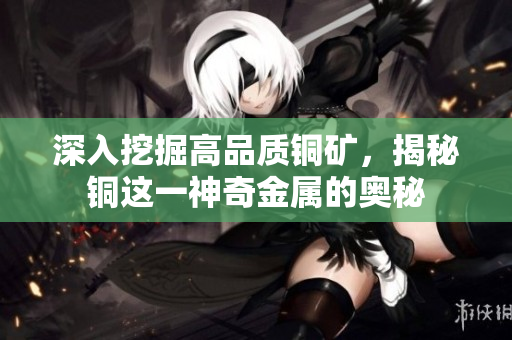 深入挖掘高品质铜矿，揭秘铜这一神奇金属的奥秘