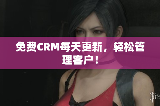 免费CRM每天更新，轻松管理客户！