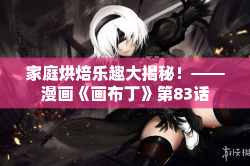 家庭烘焙乐趣大揭秘！——漫画《画布丁》第83话