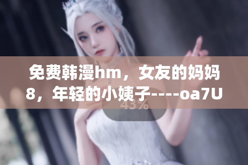 免费韩漫hm，女友的妈妈8，年轻的小姨子----oa7UJhr4Zuv7
