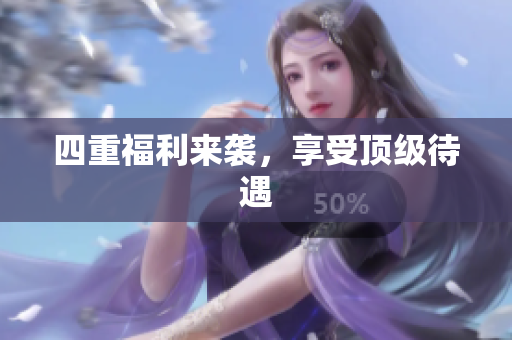 四重福利来袭，享受顶级待遇