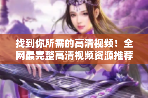 找到你所需的高清视频！全网最完整高清视频资源推荐！