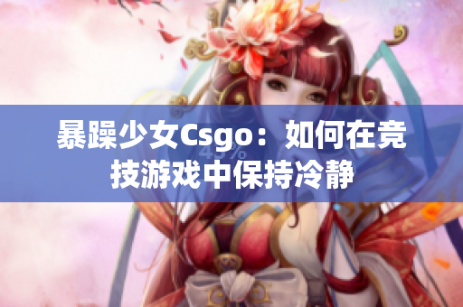 暴躁少女Csgo：如何在竞技游戏中保持冷静