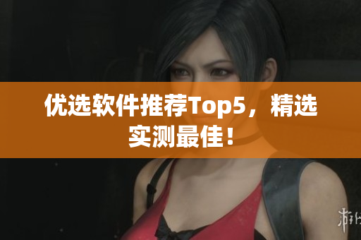 优选软件推荐Top5，精选实测最佳！