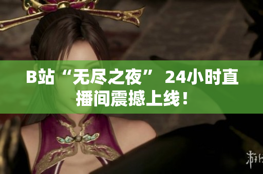 B站“无尽之夜” 24小时直播间震撼上线！