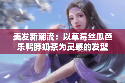 美发新潮流：以草莓丝瓜芭乐鸭脖奶茶为灵感的发型