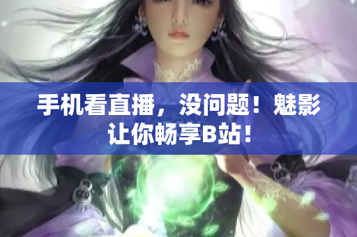手机看直播，没问题！魅影让你畅享B站！