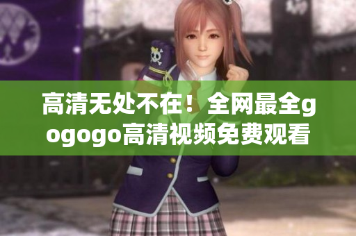 高清无处不在！全网最全gogogo高清视频免费观看