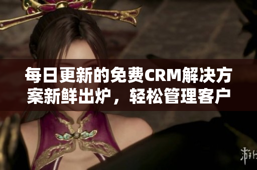 每日更新的免费CRM解决方案新鲜出炉，轻松管理客户关系！