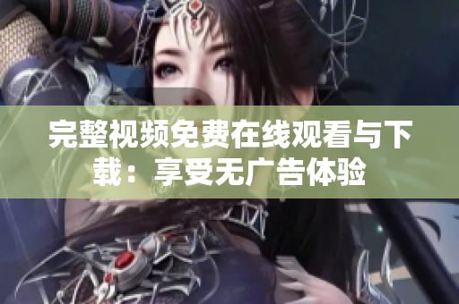 完整视频免费在线观看与下载：享受无广告体验