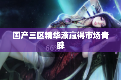 国产三区精华液赢得市场青睐