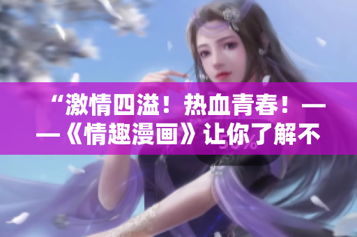 “激情四溢！热血青春！——《情趣漫画》让你了解不一样的恋爱体验”