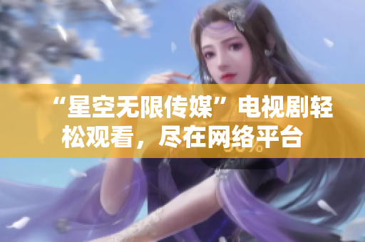 “星空无限传媒”电视剧轻松观看，尽在网络平台