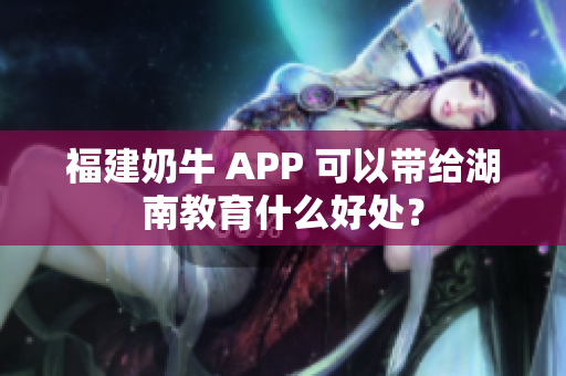福建奶牛 APP 可以带给湖南教育什么好处？