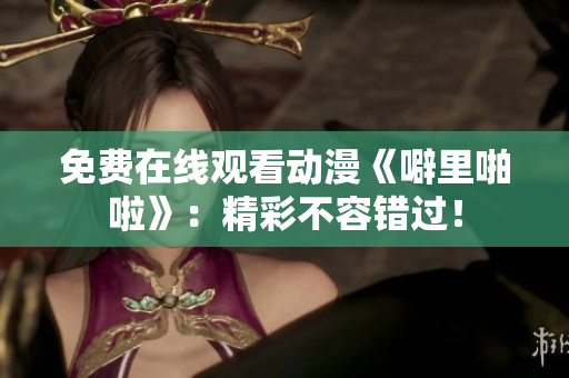 免费在线观看动漫《噼里啪啦》：精彩不容错过！