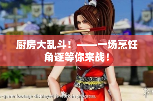 厨房大乱斗！——一场烹饪角逐等你来战！