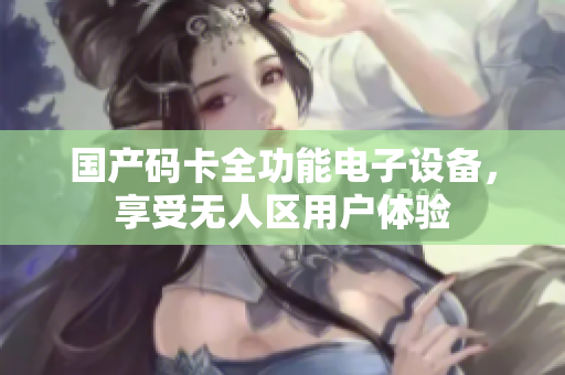 国产码卡全功能电子设备，享受无人区用户体验