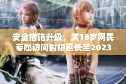 安全措施升级，满18岁网民专属访问时限延长至2023