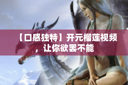 【口感独特】开元榴莲视频，让你欲罢不能