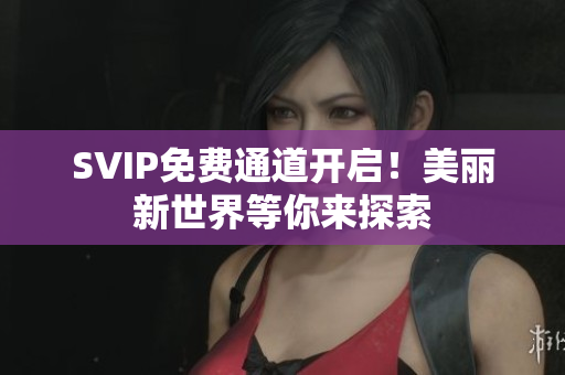 SVIP免费通道开启！美丽新世界等你来探索