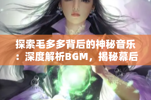 探索毛多多背后的神秘音乐：深度解析BGM，揭秘幕后故事