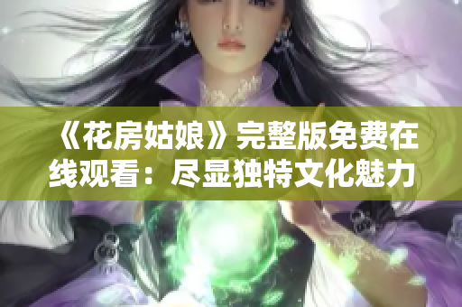 《花房姑娘》完整版免费在线观看：尽显独特文化魅力！
