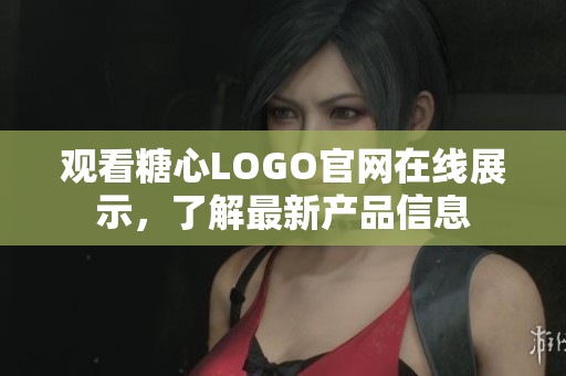 观看糖心LOGO官网在线展示，了解最新产品信息