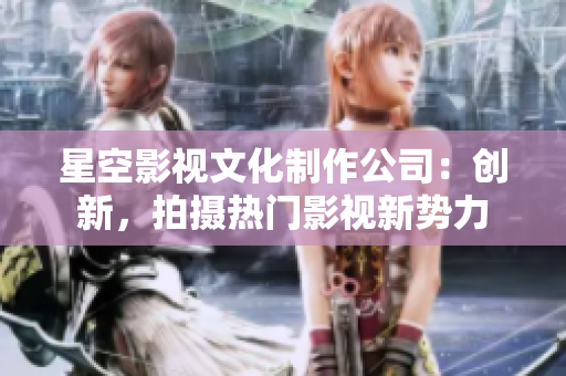 星空影视文化制作公司：创新，拍摄热门影视新势力