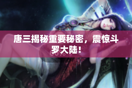 唐三揭秘重要秘密，震惊斗罗大陆！