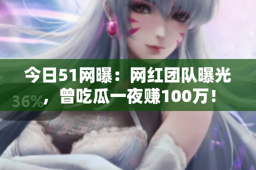 今日51网曝：网红团队曝光，曾吃瓜一夜赚100万！