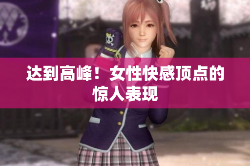 达到高峰！女性快感顶点的惊人表现