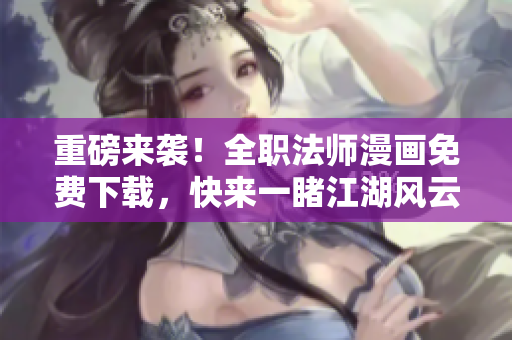 重磅来袭！全职法师漫画免费下载，快来一睹江湖风云！