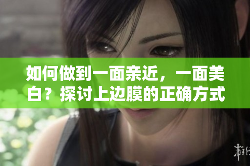 如何做到一面亲近，一面美白？探讨上边膜的正确方式